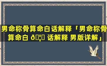 男命称骨算命白话解释「男命称骨算命白 🦈 话解释 男版详解」